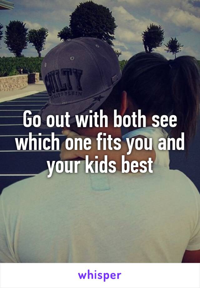 Go out with both see which one fits you and your kids best