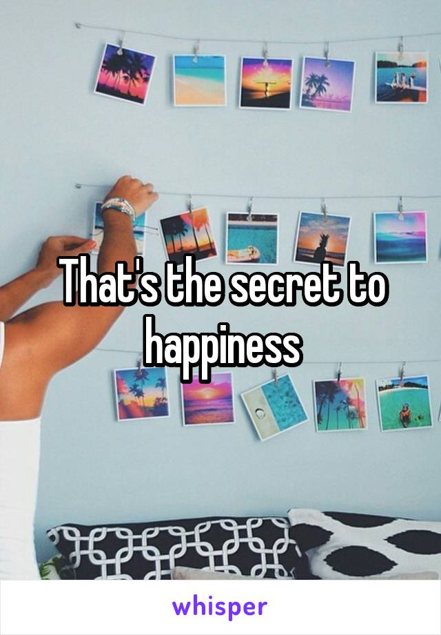 That's the secret to happiness