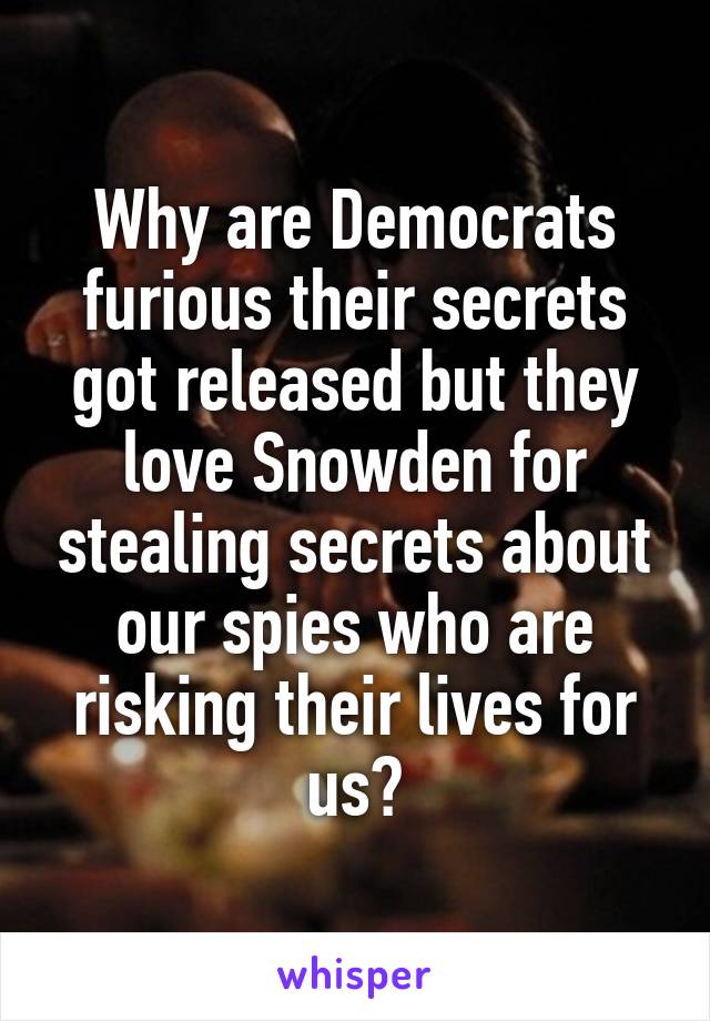 Why are Democrats furious their secrets got released but they love Snowden for stealing secrets about our spies who are risking their lives for us?