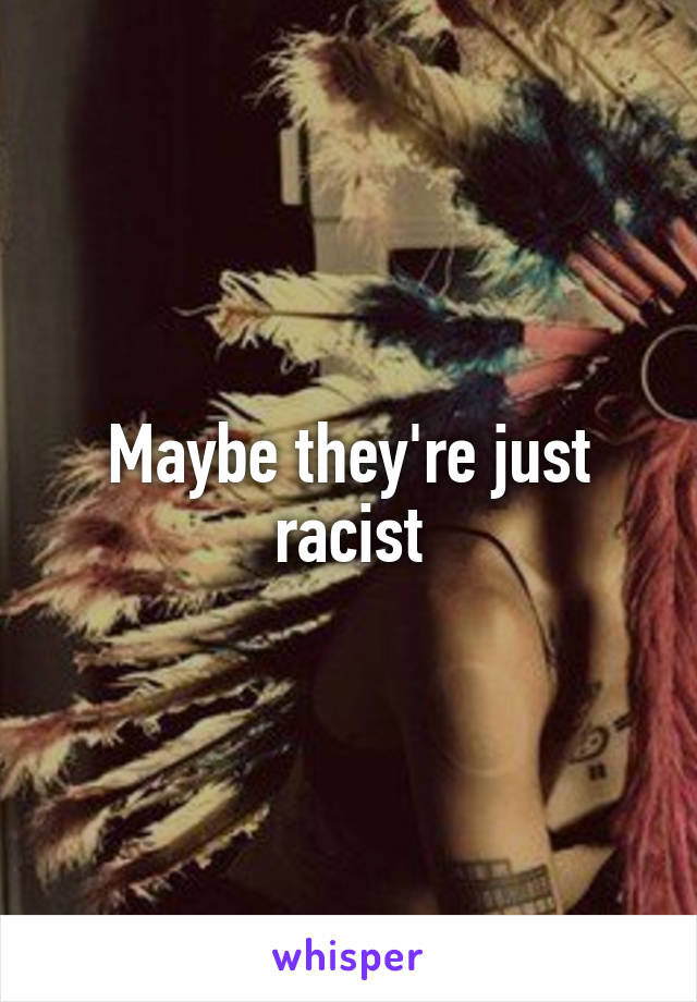 Maybe they're just racist