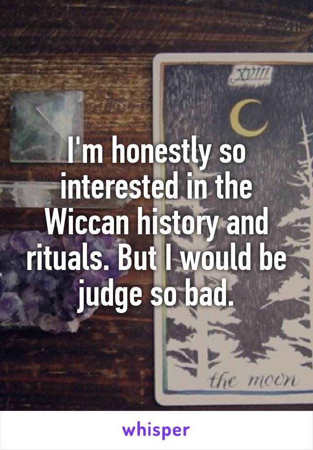 I'm honestly so interested in the Wiccan history and rituals. But I would be judge so bad.