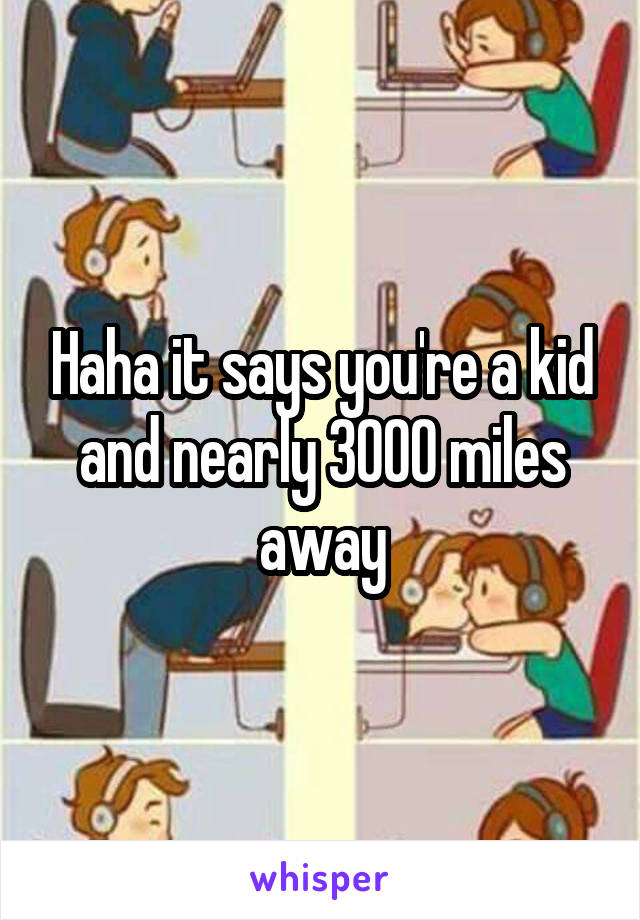 Haha it says you're a kid and nearly 3000 miles away