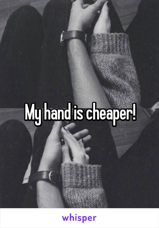 My hand is cheaper!