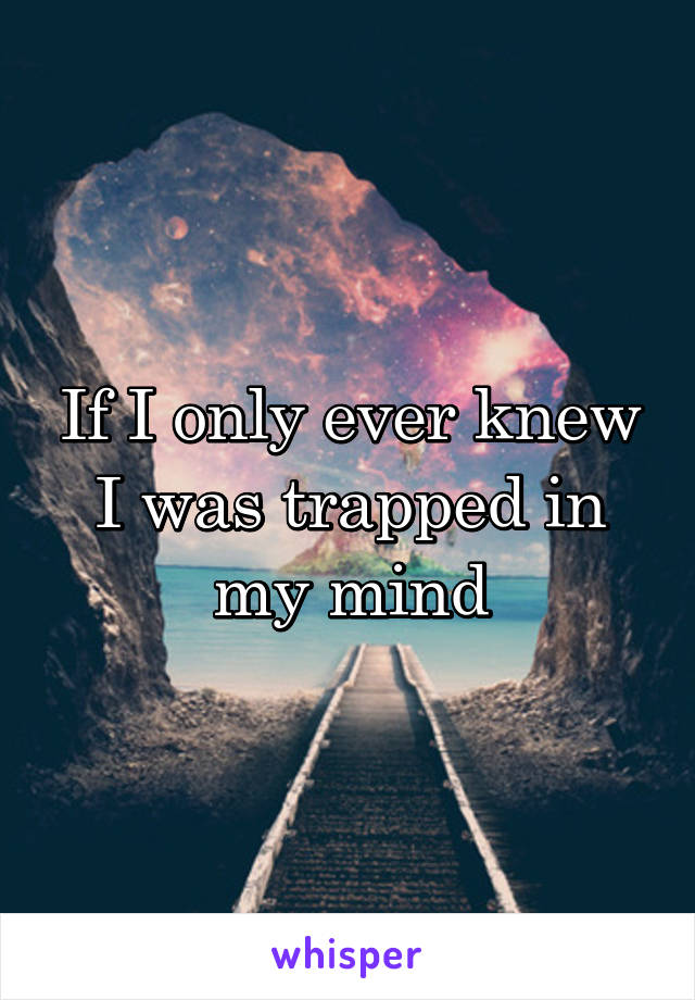 If I only ever knew I was trapped in my mind