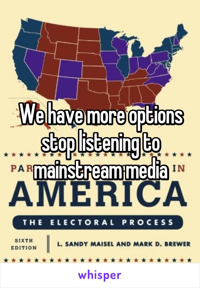 We have more options stop listening to mainstream media