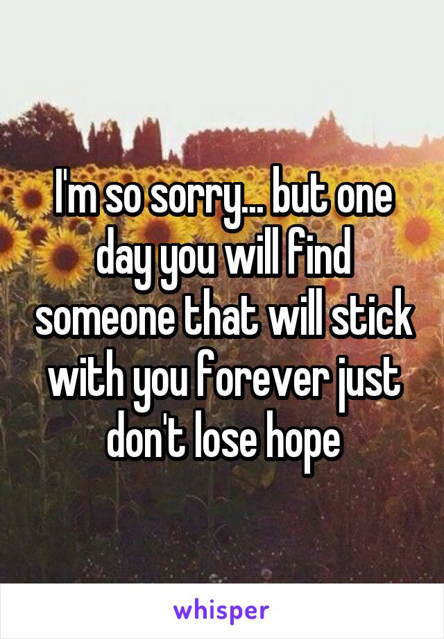 I'm so sorry... but one day you will find someone that will stick with you forever just don't lose hope