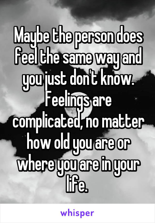 Maybe the person does feel the same way and you just don't know. Feelings are complicated, no matter how old you are or where you are in your life. 