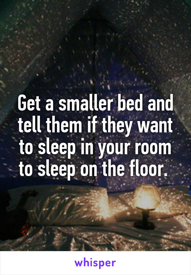 Get a smaller bed and tell them if they want to sleep in your room to sleep on the floor. 