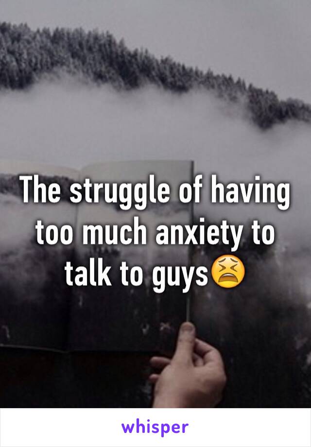 The struggle of having too much anxiety to talk to guys😫