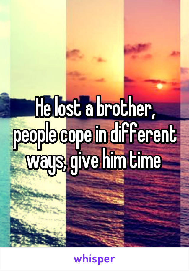He lost a brother, people cope in different ways, give him time 
