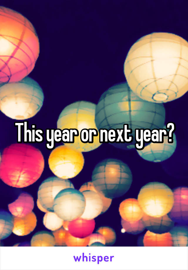 This year or next year?