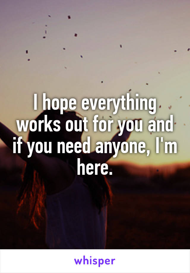 I hope everything works out for you and if you need anyone, I'm here.