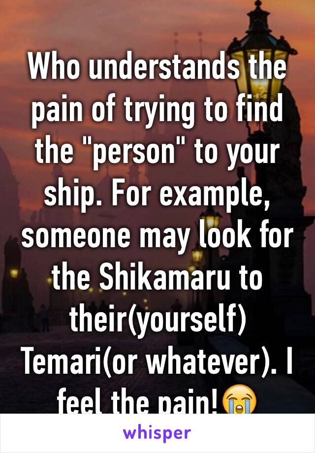 Who understands the pain of trying to find the "person" to your ship. For example, someone may look for the Shikamaru to their(yourself) Temari(or whatever). I feel the pain!😭