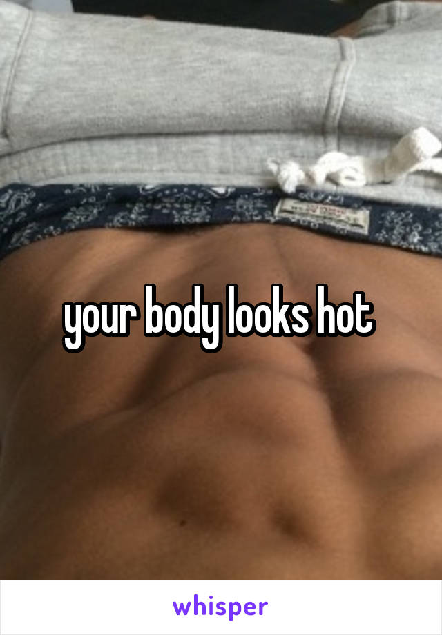 your body looks hot 