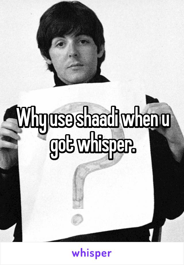 Why use shaadi when u got whisper.