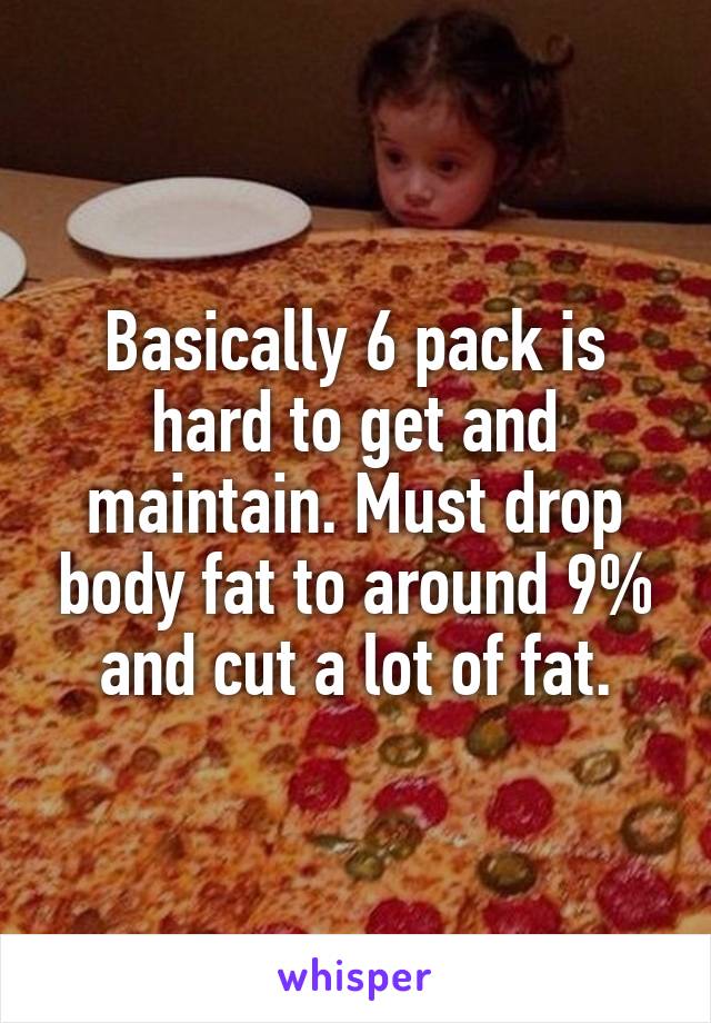 Basically 6 pack is hard to get and maintain. Must drop body fat to around 9% and cut a lot of fat.