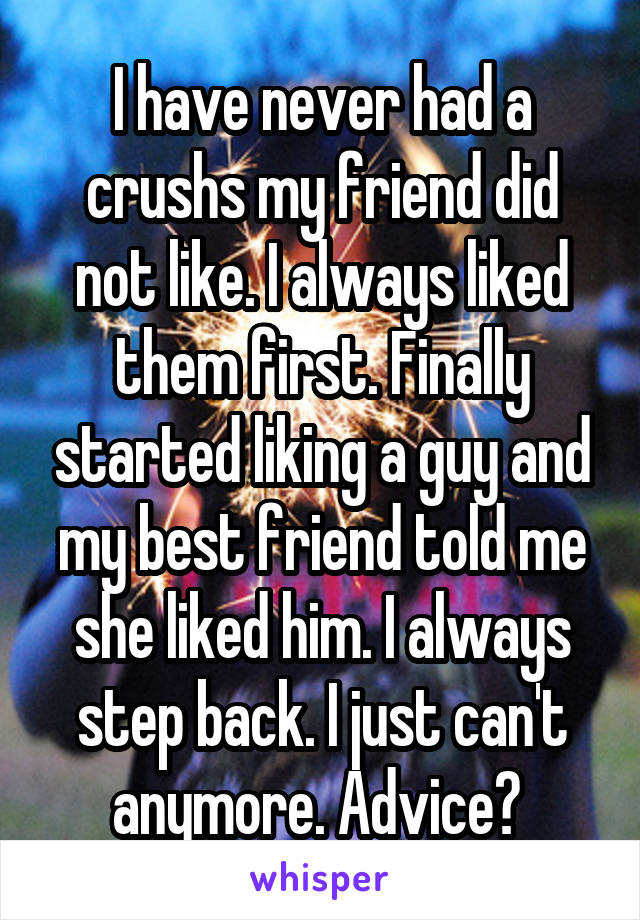 I have never had a crushs my friend did not like. I always liked them first. Finally started liking a guy and my best friend told me she liked him. I always step back. I just can't anymore. Advice? 
