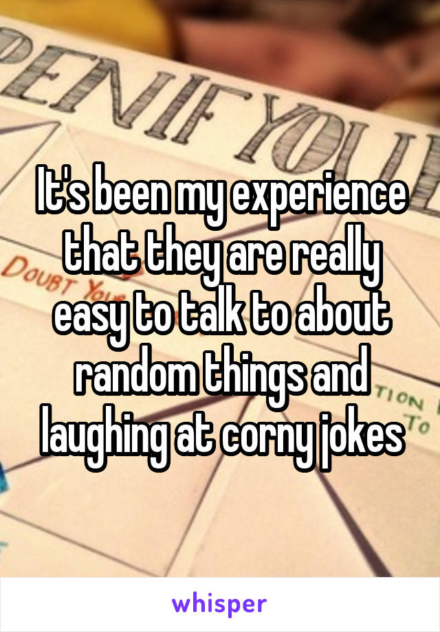 It's been my experience that they are really easy to talk to about random things and laughing at corny jokes