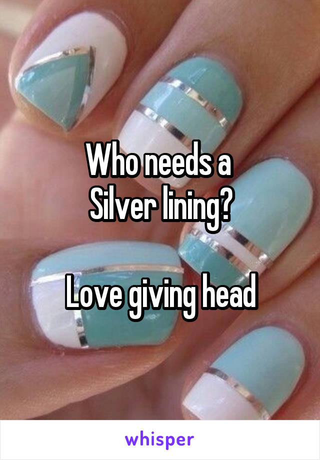 Who needs a 
Silver lining?

Love giving head