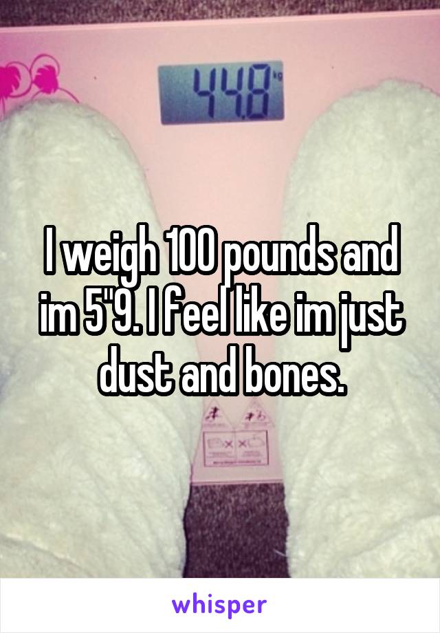 I weigh 100 pounds and im 5"9. I feel like im just dust and bones.