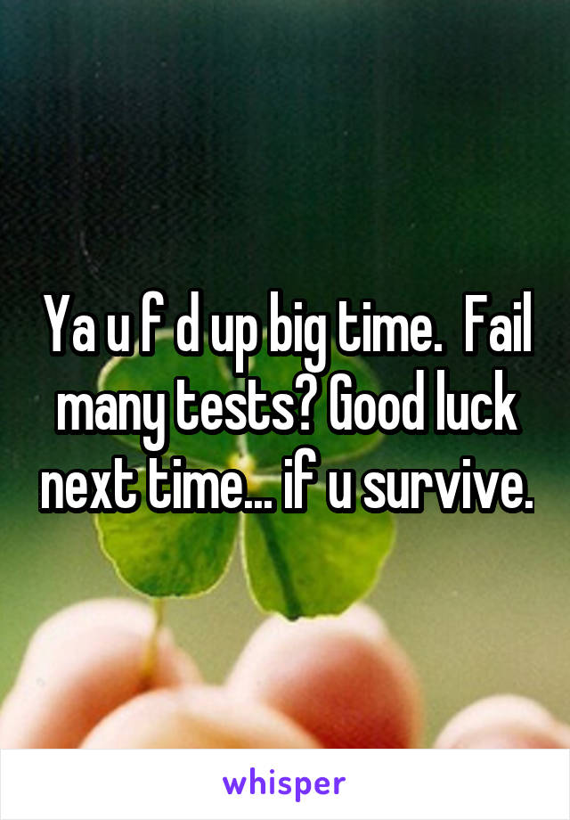 Ya u f d up big time.  Fail many tests? Good luck next time... if u survive.