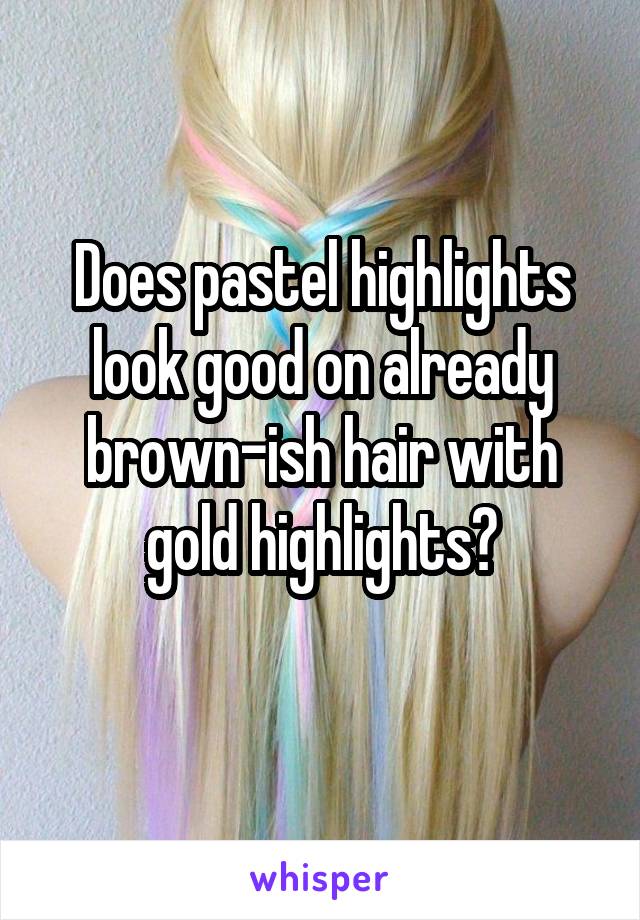 Does pastel highlights look good on already brown-ish hair with gold highlights?
