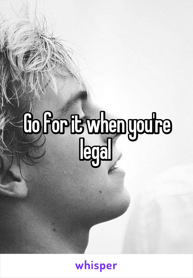 Go for it when you're legal 