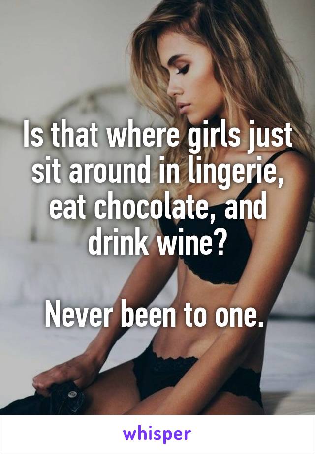 Is that where girls just sit around in lingerie, eat chocolate, and drink wine?

Never been to one. 