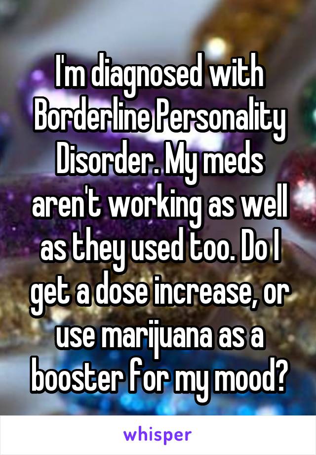 I'm diagnosed with Borderline Personality Disorder. My meds aren't working as well as they used too. Do I get a dose increase, or use marijuana as a booster for my mood?