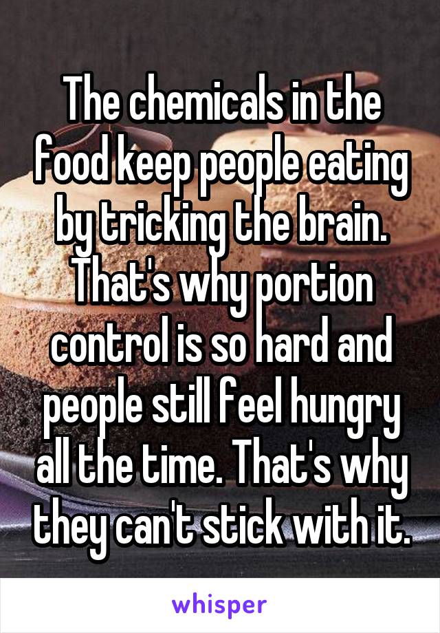 The chemicals in the food keep people eating by tricking the brain. That's why portion control is so hard and people still feel hungry all the time. That's why they can't stick with it.