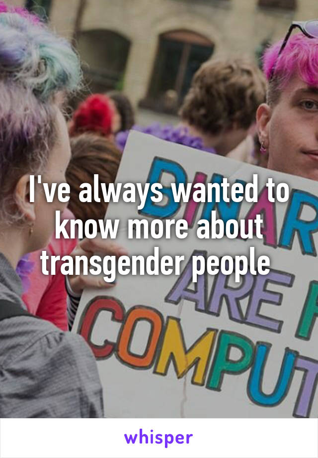 I've always wanted to know more about transgender people 