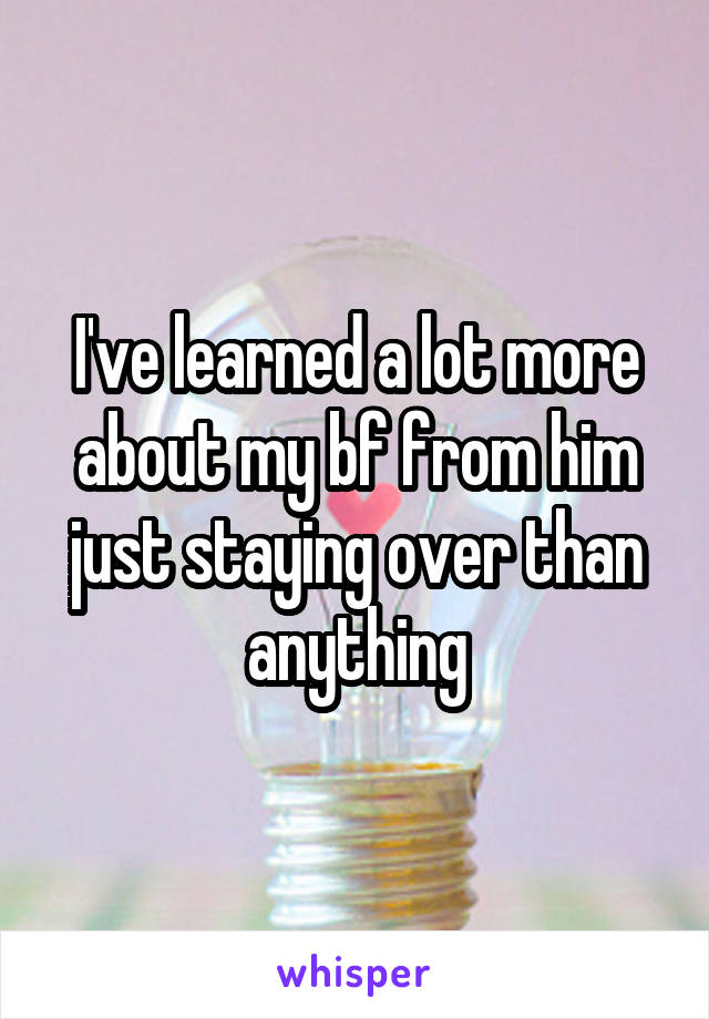I've learned a lot more about my bf from him just staying over than anything