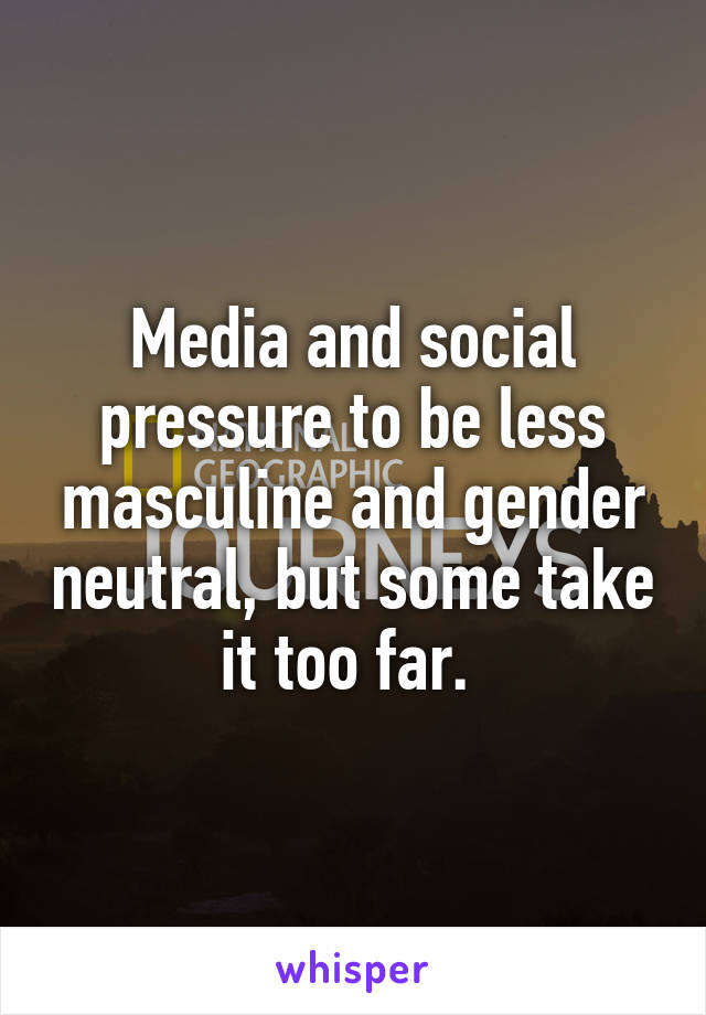 Media and social pressure to be less masculine and gender neutral, but some take it too far. 