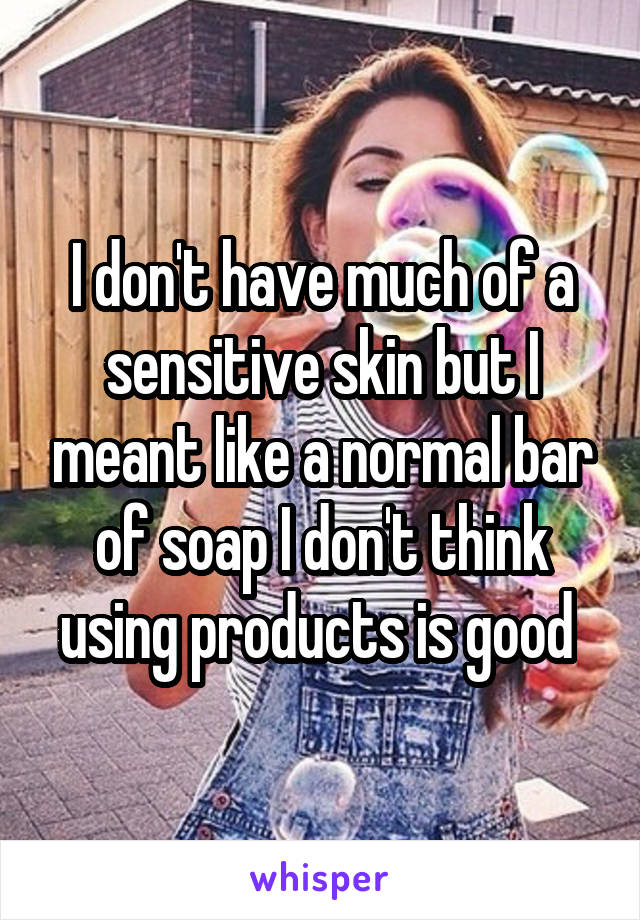 I don't have much of a sensitive skin but I meant like a normal bar of soap I don't think using products is good 