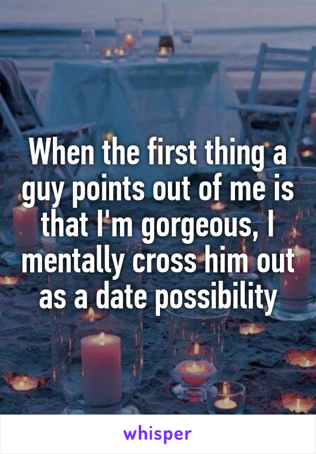When the first thing a guy points out of me is that I'm gorgeous, I mentally cross him out as a date possibility
