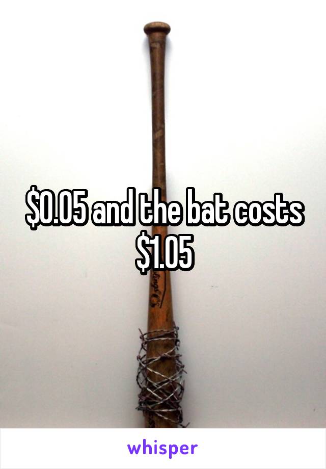 $0.05 and the bat costs $1.05