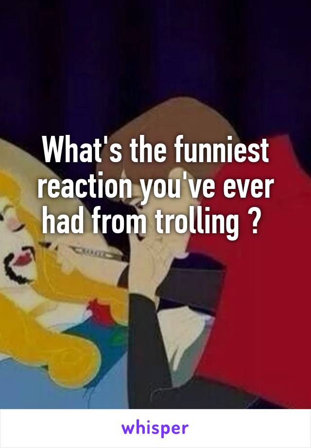 What's the funniest reaction you've ever had from trolling ? 

