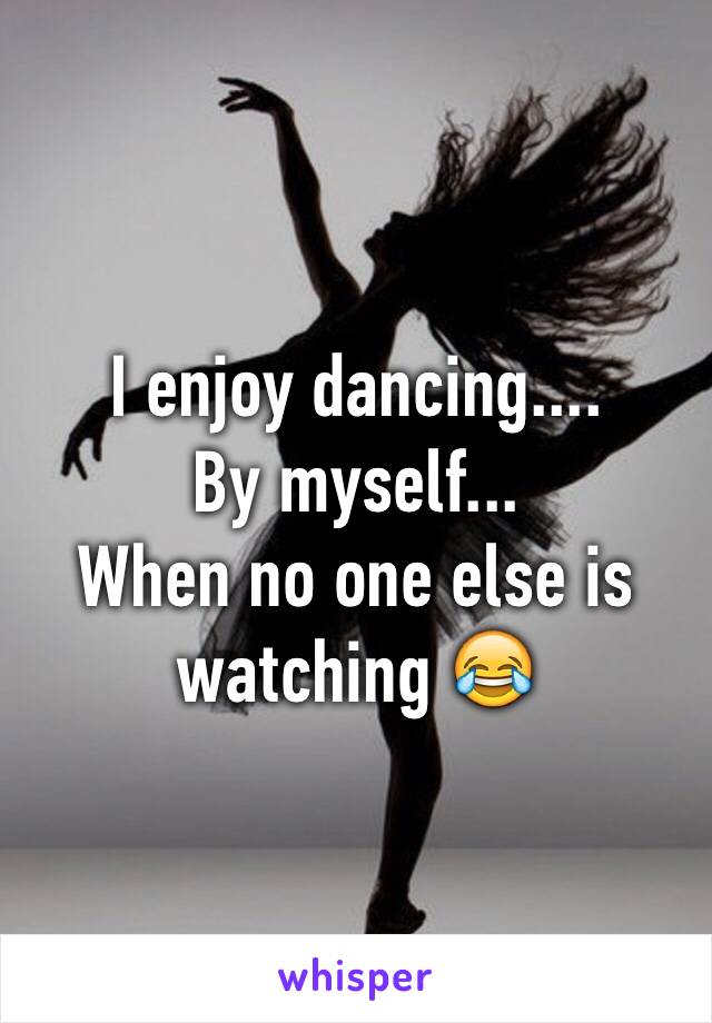 I enjoy dancing.... 
By myself...
When no one else is watching 😂