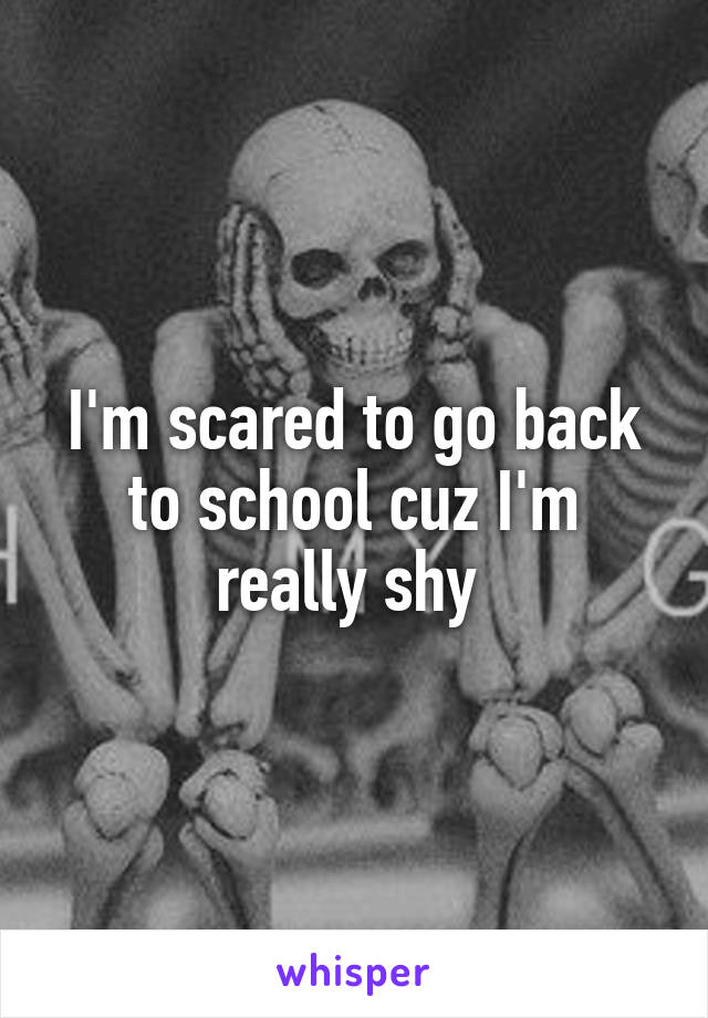 I'm scared to go back to school cuz I'm really shy 