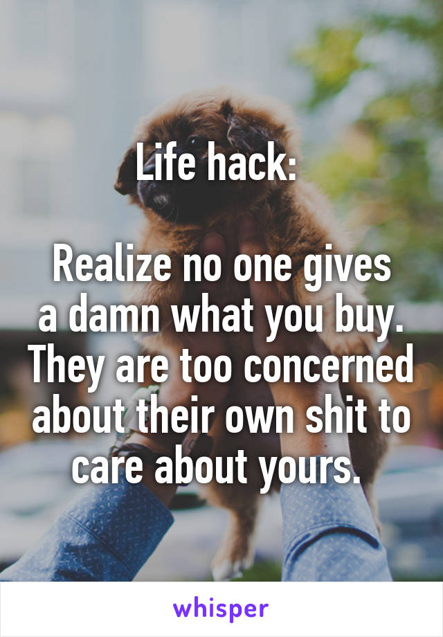 Life hack: 

Realize no one gives a damn what you buy. They are too concerned about their own shit to care about yours. 