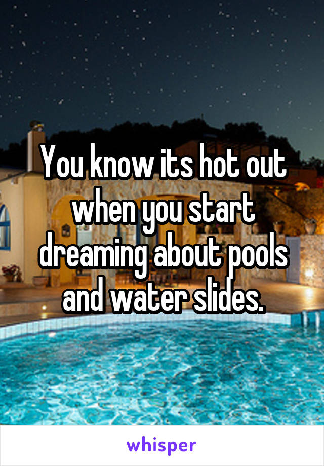 You know its hot out when you start dreaming about pools and water slides.