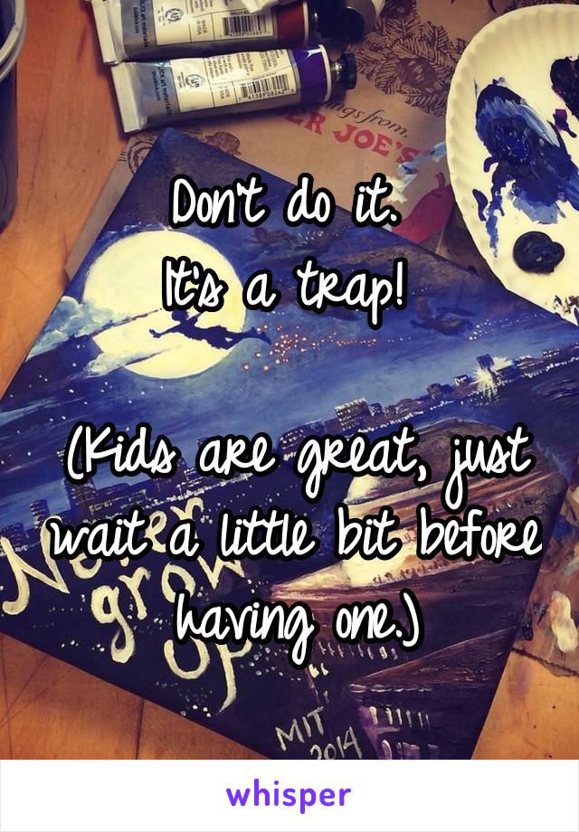 Don't do it. 
It's a trap! 

(Kids are great, just wait a little bit before having one.)