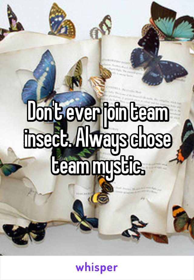 Don't ever join team insect. Always chose team mystic.