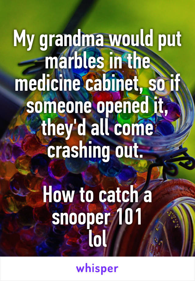 My grandma would put marbles in the medicine cabinet, so if someone opened it, they'd all come crashing out. 

How to catch a snooper 101
lol