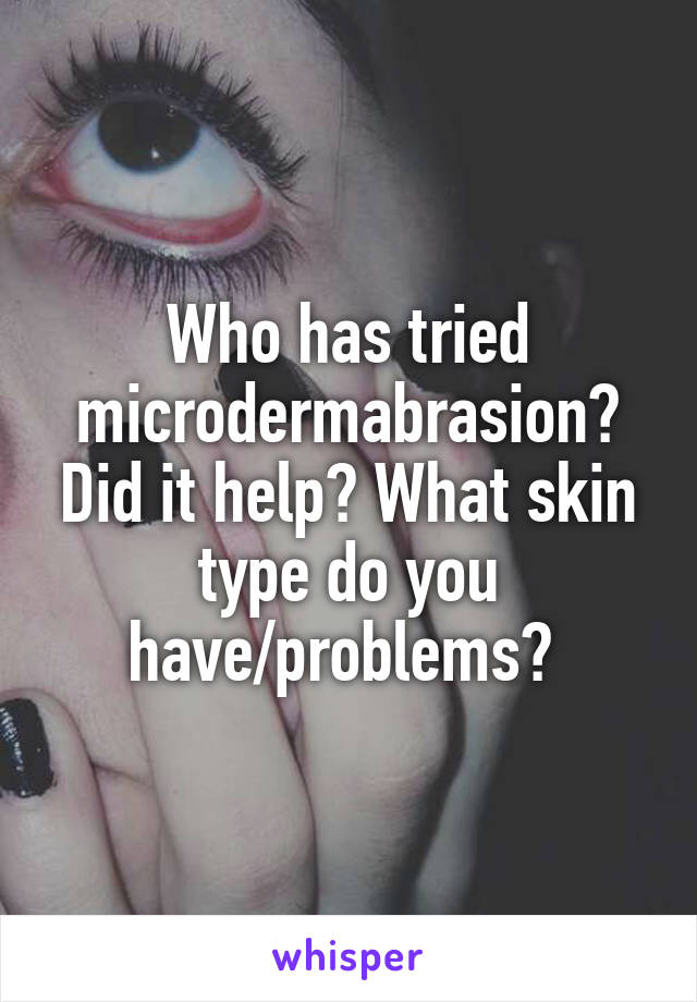 Who has tried microdermabrasion? Did it help? What skin type do you have/problems? 