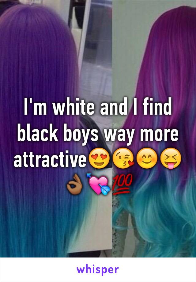 I'm white and I find black boys way more attractive😍😘😊😝👌🏾💘💯
