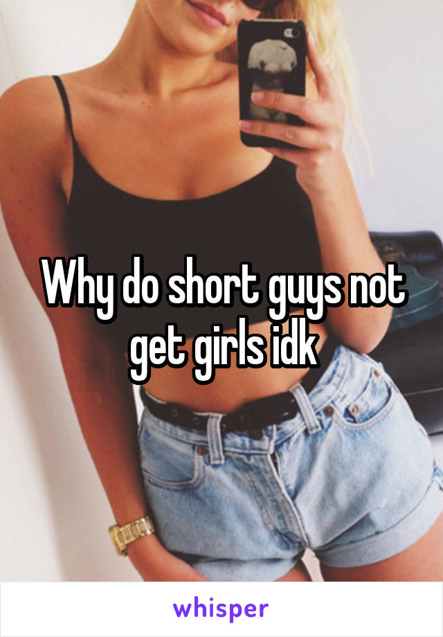 Why do short guys not get girls idk