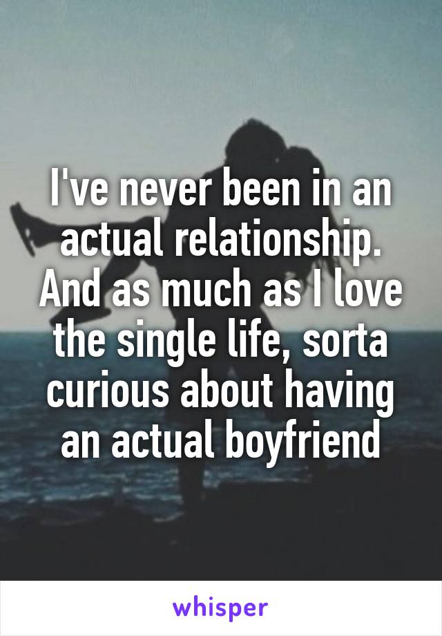 I've never been in an actual relationship. And as much as I love the single life, sorta curious about having an actual boyfriend