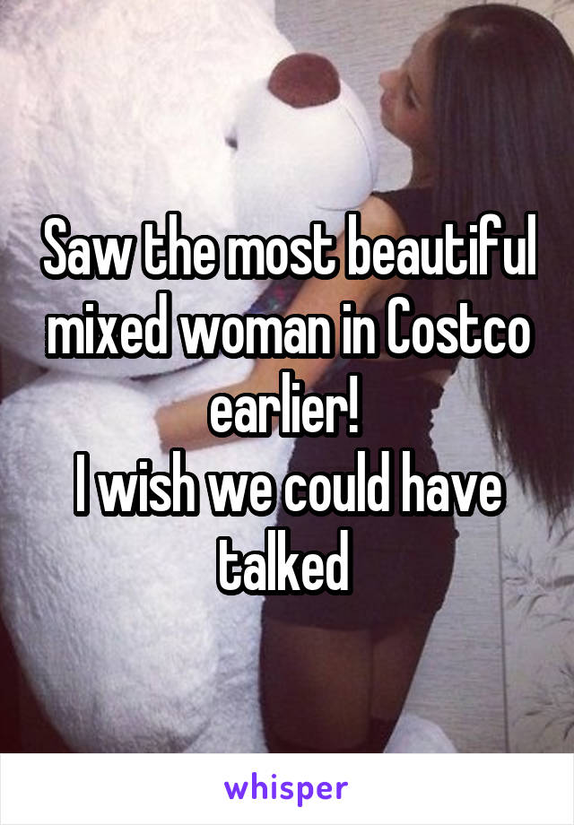 Saw the most beautiful mixed woman in Costco earlier! 
I wish we could have talked 