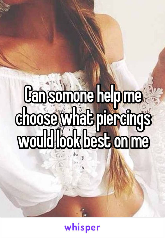 Can somone help me choose what piercings would look best on me